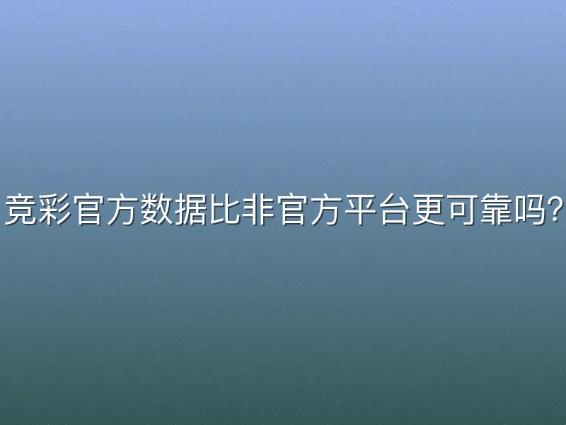 竞彩官方数据比非官方平台更可靠吗？
